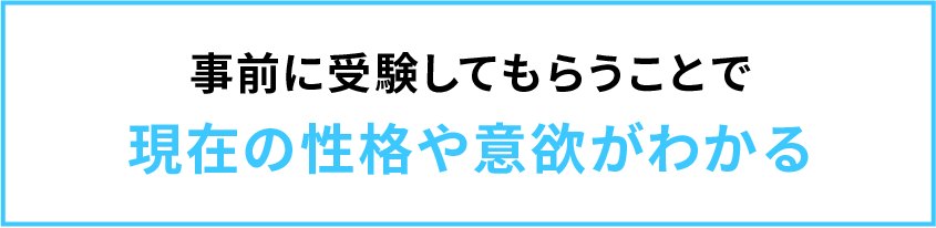 事前に受験してもらうことで
現在の性格や意欲がわかる