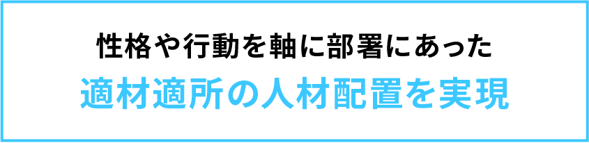 性格や行動を軸に部署にあった
適材適所の人材配置を実現