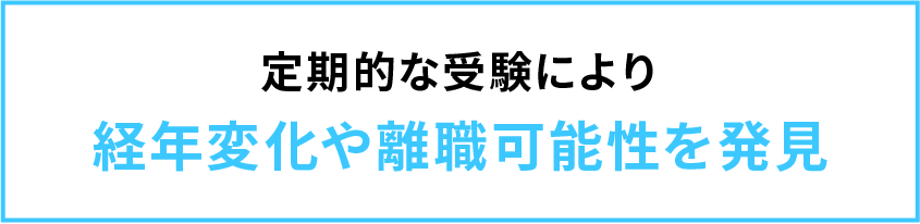 定期的な受験により
経年変化や離職可能性を発見